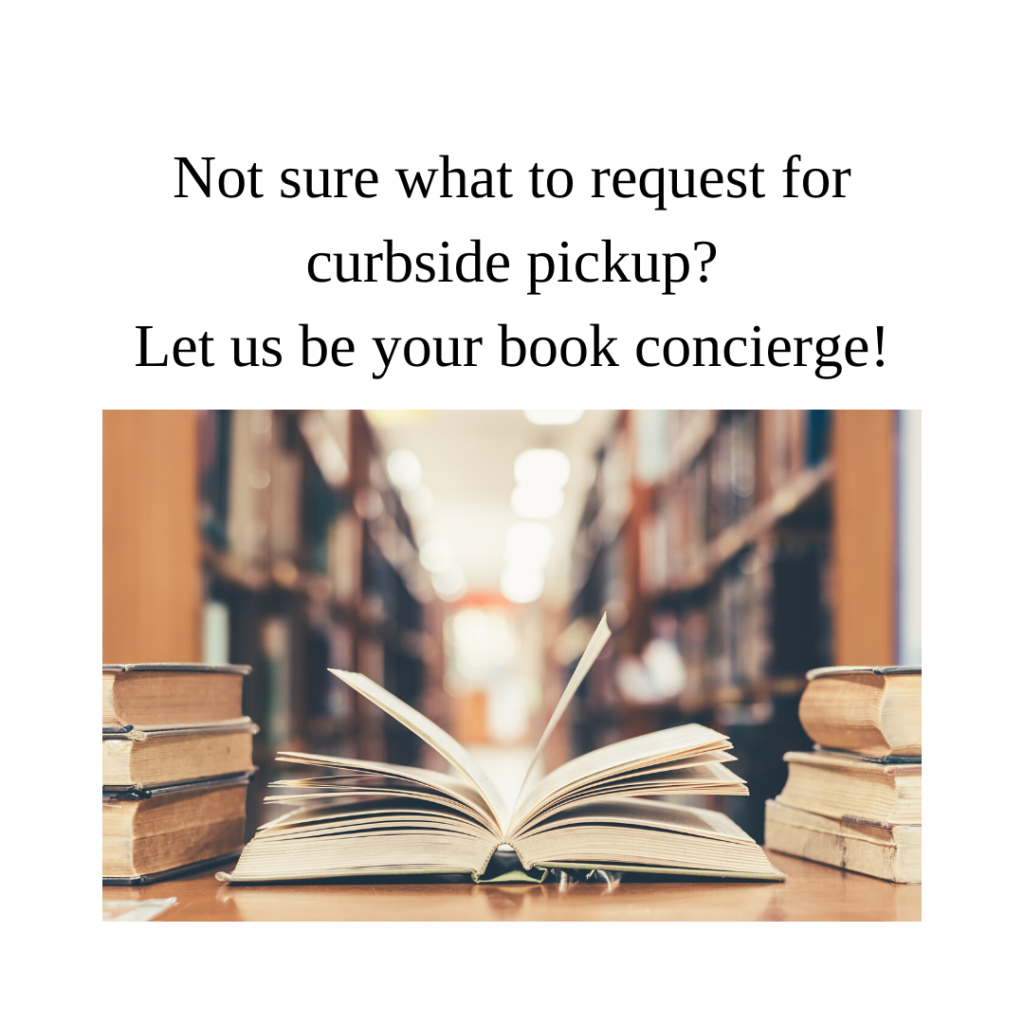 Image description: black text over a white background that reads "Not sure what to request for curbside pickup? Let us be your book concierge!" over a photo of a book open on a table in a library with shelves of books in the background and stacks of books on either side.