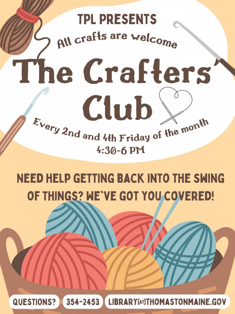 Text reads: TPL Presents The Crafters' Club, Every 2nd and 4th Friday of the month, 4:30 - 6 PM. Need help getting back into the swing of things? We've got you covered! Questions? 354-2453, library@thomastonmaine.gov, above an illustration of a basket of yarn and knitting needles. Also surrounded by a couple of illustrations of crochet hooks and circular knitting needles. 