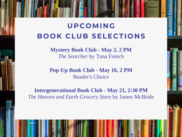 Mystery Book Club - May 2, 2 PM The Searcher by Tana French Pop-Up Book Club - May 16, 2 PM Reader's Choice Intergenerational Book Club - May 21, 2:30 PM The Heaven and Earth Grocery Store by James McBride