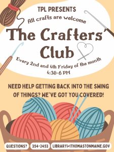 Text reads: TPL Presents The Crafters' Club, Every 2nd and 4th Friday of the month, 4:30 - 6 PM. Need help getting back into the swing of things? We've got you covered! Questions? 354-2453, library@thomastonmaine.gov, above an illustration of a basket of yarn and knitting needles. Also surrounded by a couple of illustrations of crotchet hooks and circular knitting needles.